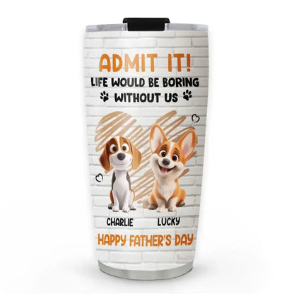 Personalized Pet Tumbler – Admit It Life Would Be Boring Without Me – Custom Dog/Cat Name, Cute Gift for Pet Owners, Dog Mom, Cat Lover Ezcustomize